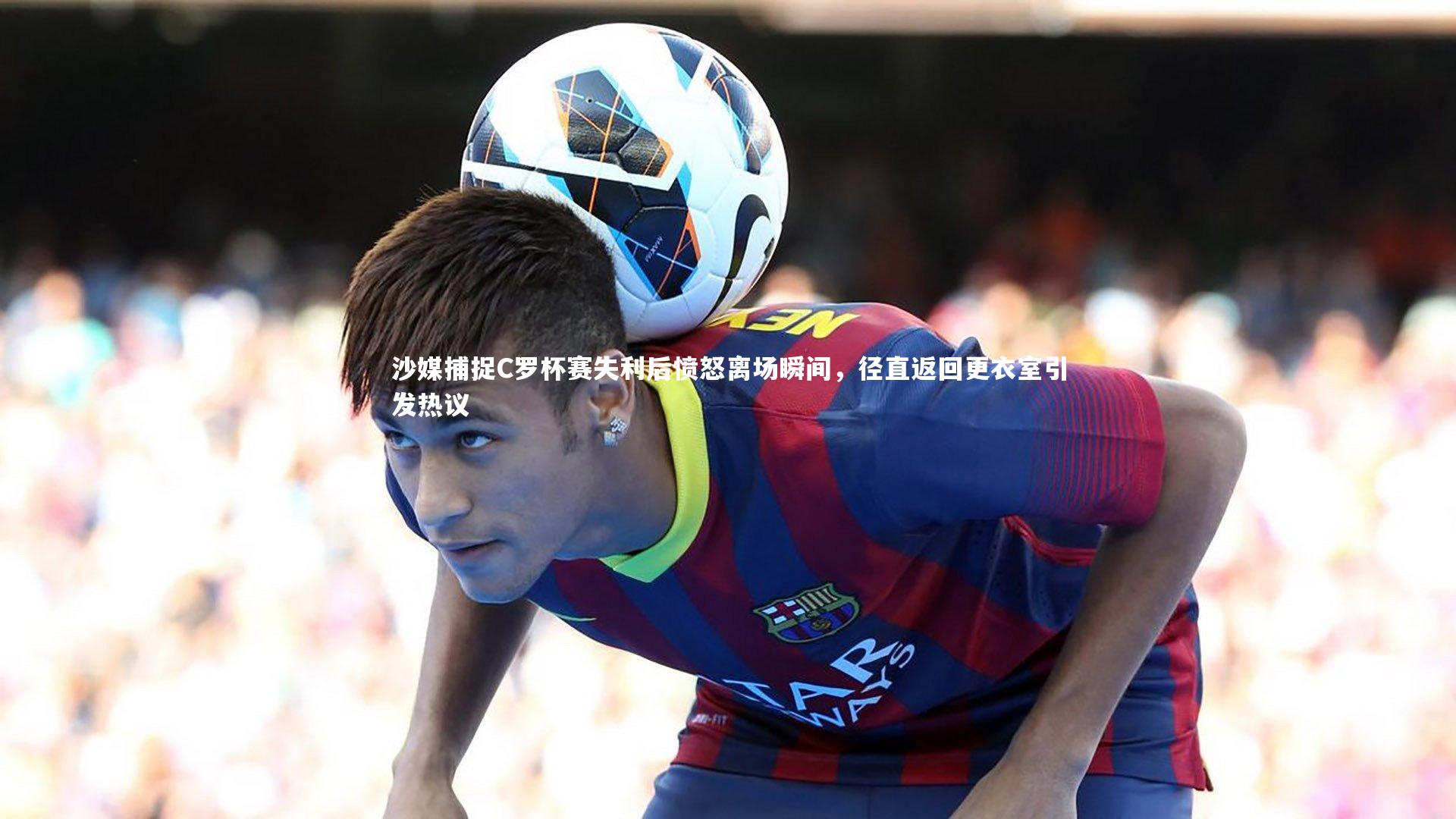 ng体育平台-沙媒捕捉C罗杯赛失利后愤怒离场瞬间，径直返回更衣室引发热议