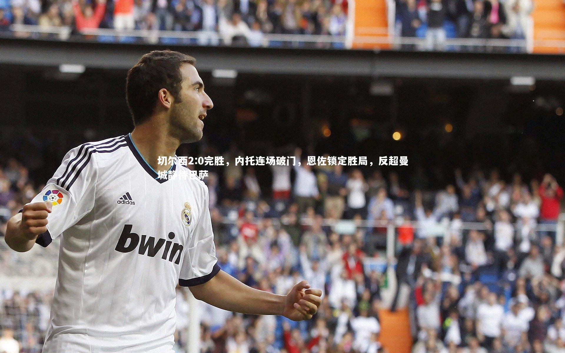 ng体育|切尔西2:0完胜，内托连场破门，恩佐锁定胜局，反超曼城静待巴萨