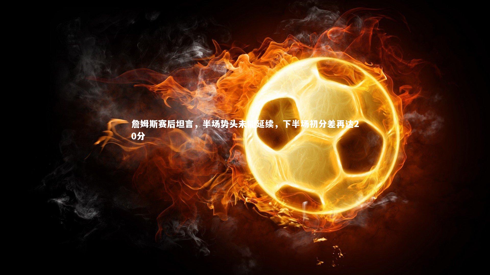 詹姆斯赛后坦言，半场势头未能延续，下半场初分差再达20分