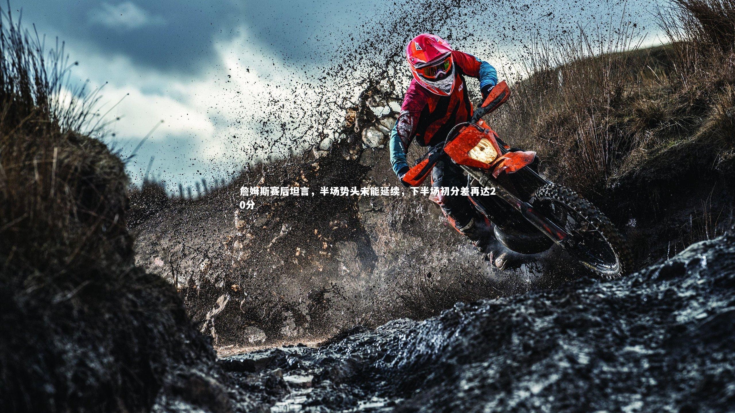 詹姆斯赛后坦言，半场势头未能延续，下半场初分差再达20分