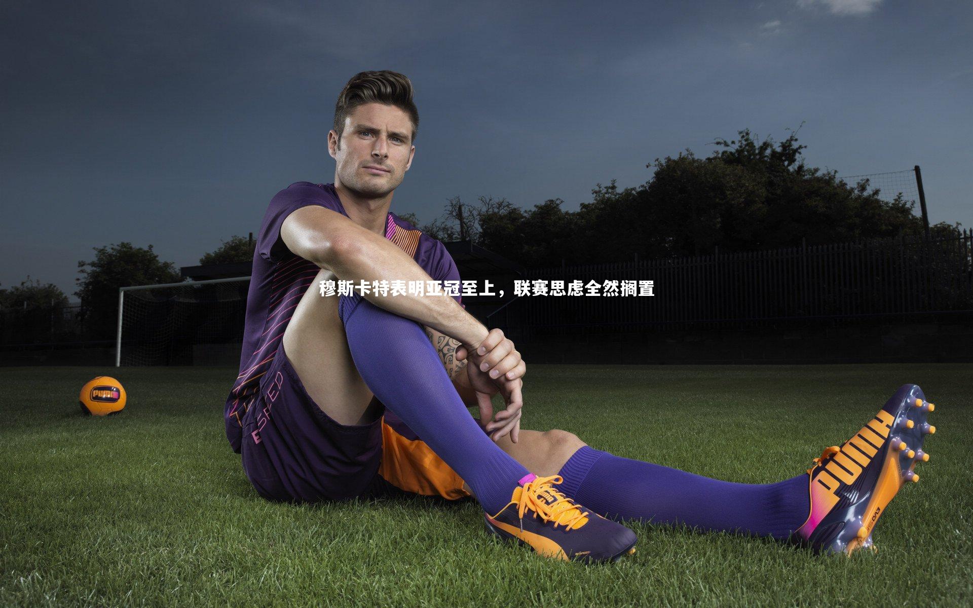 ng体育官方网站：穆斯卡特表明亚冠至上，联赛思虑全然搁置