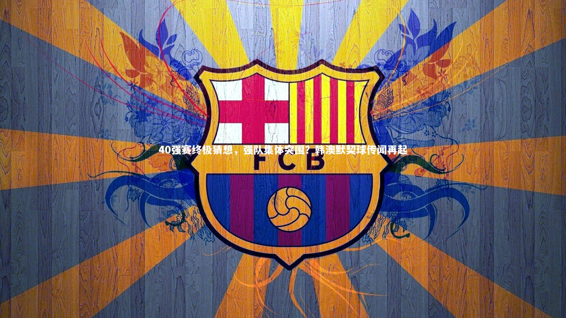 40强赛终极猜想，强队集体突围？韩澳默契球传闻再起