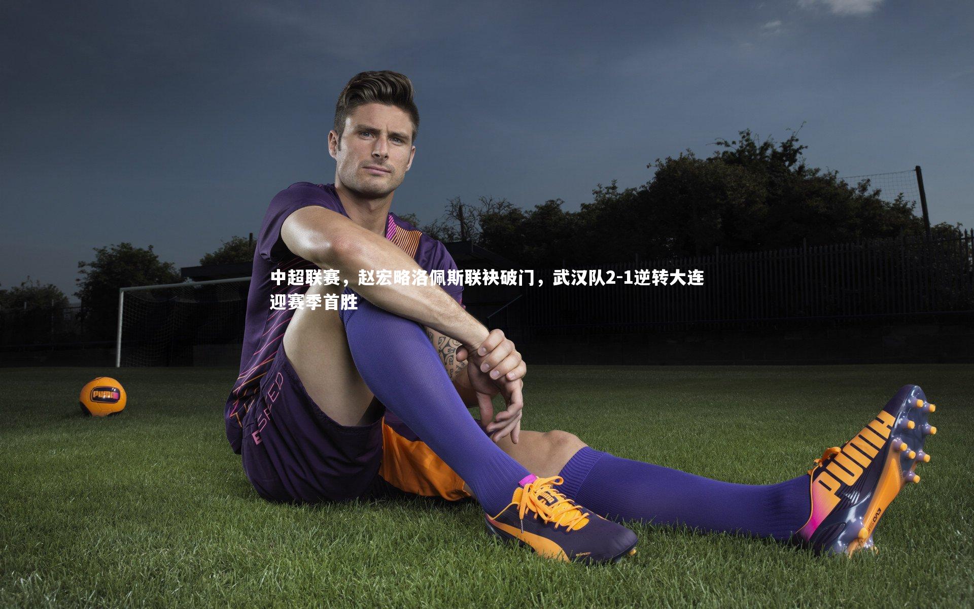 中超联赛，赵宏略洛佩斯联袂破门，武汉队2-1逆转大连迎赛季首胜